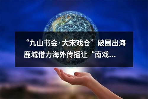 “九山书会·大宋戏仓”破圈出海 鹿城借力海外传播让“南戏走向世界”