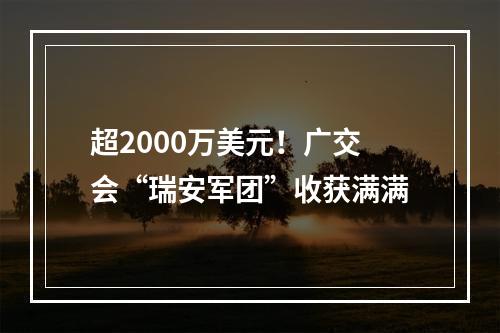 超2000万美元！广交会“瑞安军团”收获满满