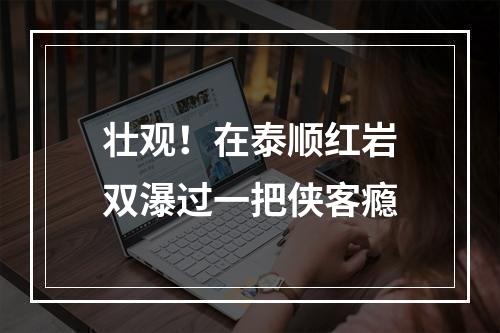 壮观！在泰顺红岩双瀑过一把侠客瘾