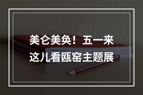 美仑美奂！五一来这儿看瓯窑主题展