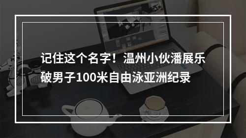 记住这个名字！温州小伙潘展乐破男子100米自由泳亚洲纪录