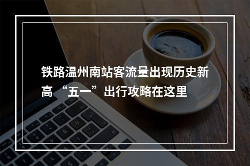 铁路温州南站客流量出现历史新高 “五一”出行攻略在这里