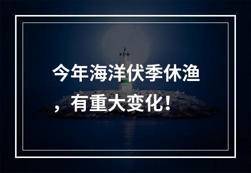 今年海洋伏季休渔，有重大变化！
