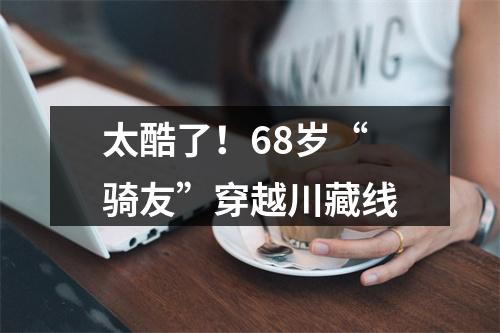 太酷了！68岁“骑友”穿越川藏线