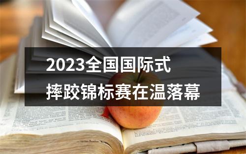2023全国国际式摔跤锦标赛在温落幕