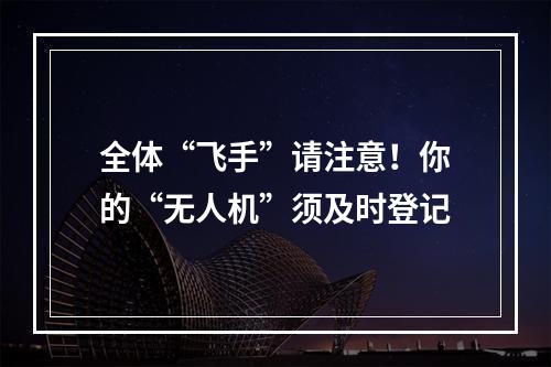 全体“飞手”请注意！你的“无人机”须及时登记