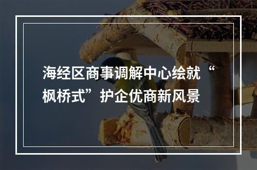 海经区商事调解中心绘就“枫桥式”护企优商新风景