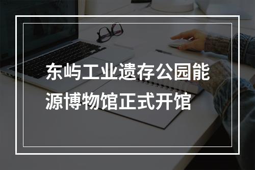 东屿工业遗存公园能源博物馆正式开馆