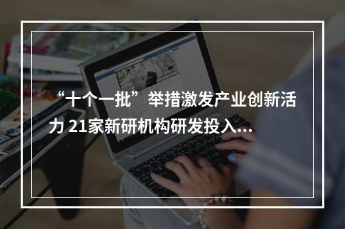 “十个一批”举措激发产业创新活力 21家新研机构研发投入逾11亿元