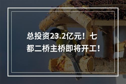总投资23.2亿元！七都二桥主桥即将开工！