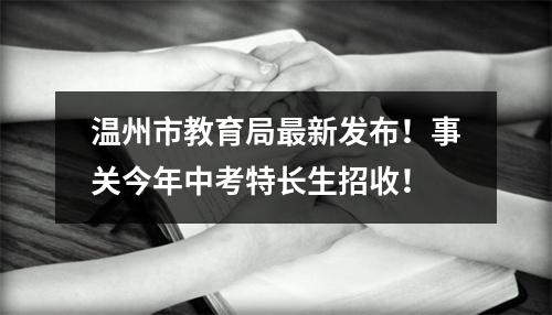 温州市教育局最新发布！事关今年中考特长生招收！
