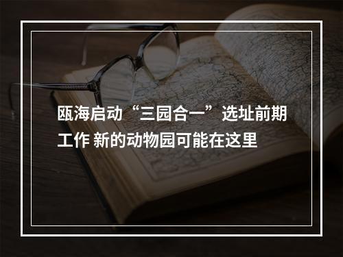瓯海启动“三园合一”选址前期工作 新的动物园可能在这里