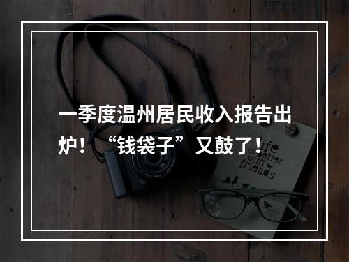 一季度温州居民收入报告出炉！“钱袋子”又鼓了！
