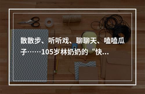 散散步、听听戏、聊聊天、嗑嗑瓜子……105岁林奶奶的“快乐生活”