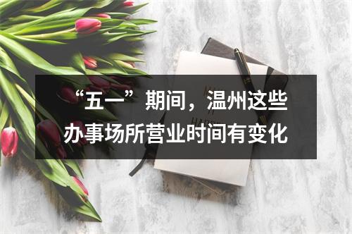 “五一”期间，温州这些办事场所营业时间有变化