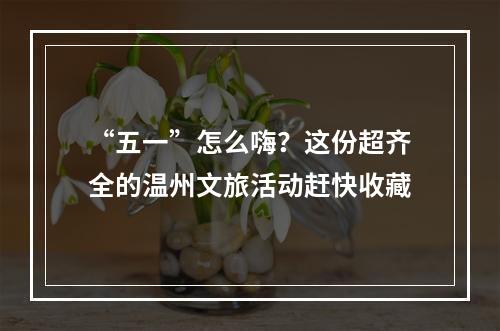 “五一”怎么嗨？这份超齐全的温州文旅活动赶快收藏
