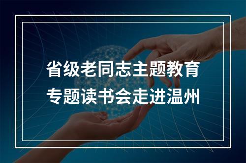 省级老同志主题教育专题读书会走进温州