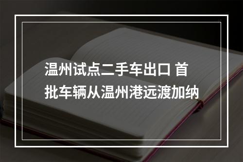 温州试点二手车出口 首批车辆从温州港远渡加纳