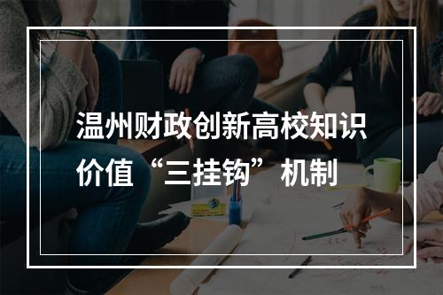 温州财政创新高校知识价值“三挂钩”机制