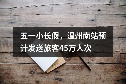 五一小长假，温州南站预计发送旅客45万人次