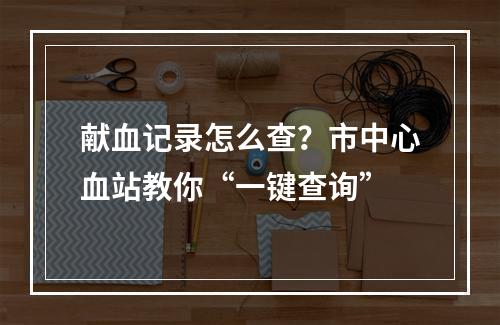 献血记录怎么查？市中心血站教你“一键查询”