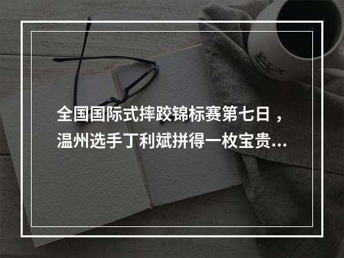 全国国际式摔跤锦标赛第七日 ，温州选手丁利斌拼得一枚宝贵铜牌