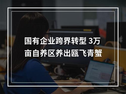 国有企业跨界转型 3万亩自养区养出瓯飞青蟹