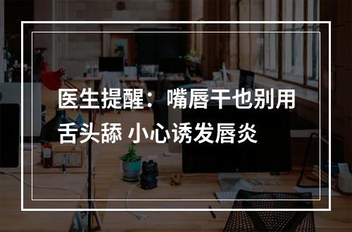 医生提醒：嘴唇干也别用舌头舔 小心诱发唇炎