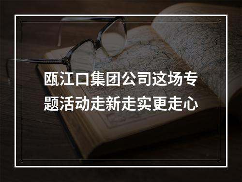 瓯江口集团公司这场专题活动走新走实更走心
