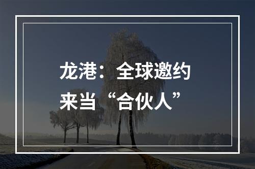 龙港：全球邀约 来当“合伙人”