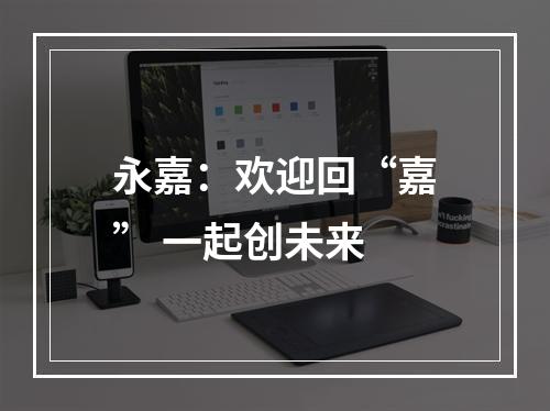 永嘉：欢迎回“嘉” 一起创未来