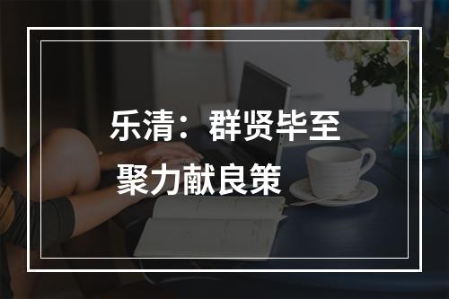 乐清：群贤毕至 聚力献良策