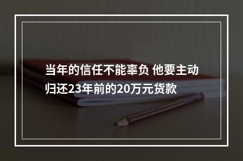 当年的信任不能辜负 他要主动归还23年前的20万元货款