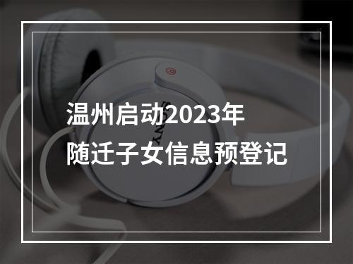 温州启动2023年随迁子女信息预登记