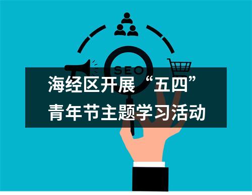 海经区开展“五四”青年节主题学习活动