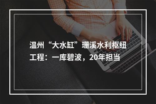 温州“大水缸”珊溪水利枢纽工程：一库碧波，20年担当