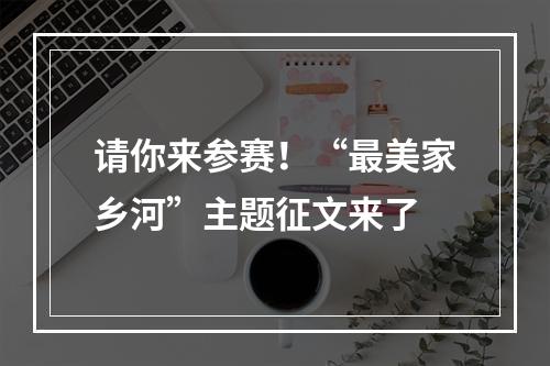 请你来参赛！“最美家乡河”主题征文来了