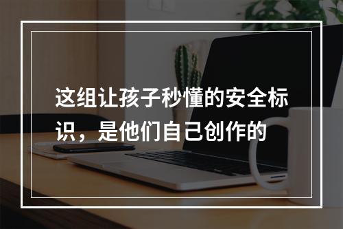 这组让孩子秒懂的安全标识，是他们自己创作的