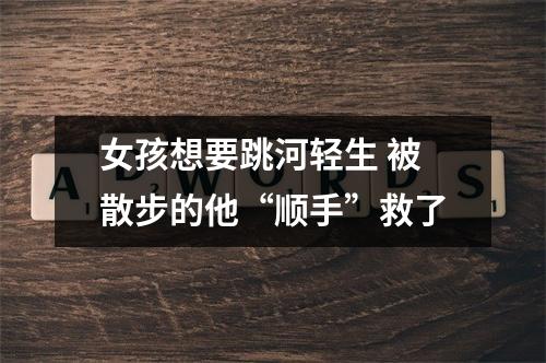 女孩想要跳河轻生 被散步的他“顺手”救了