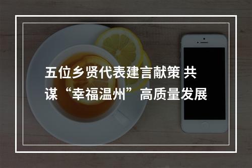 五位乡贤代表建言献策 共谋“幸福温州”高质量发展