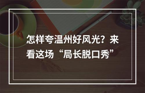 怎样夸温州好风光？来看这场“局长脱口秀”