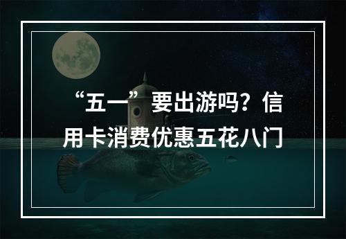“五一”要出游吗？信用卡消费优惠五花八门