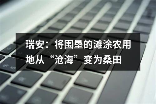 瑞安：将围垦的滩涂农用地从“沧海”变为桑田