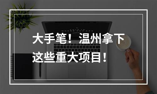 大手笔！温州拿下这些重大项目！