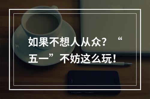 如果不想人从众？“五一”不妨这么玩！