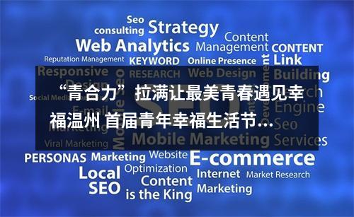 “青合力”拉满让最美青春遇见幸福温州 首届青年幸福生活节开幕