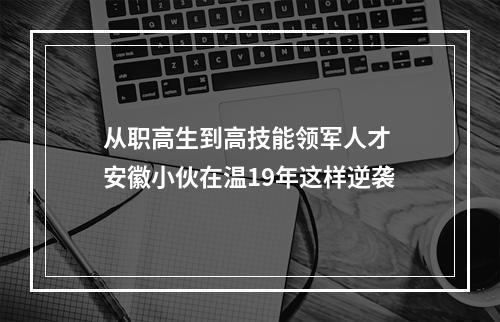 从职高生到高技能领军人才 安徽小伙在温19年这样逆袭