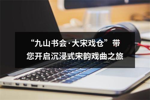 “九山书会·大宋戏仓”带您开启沉浸式宋韵戏曲之旅