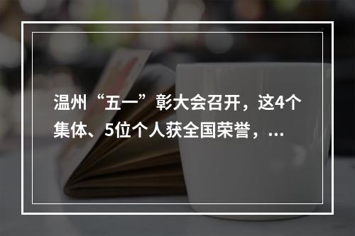 温州“五一”彰大会召开，这4个集体、5位个人获全国荣誉，他们凭啥那么牛？