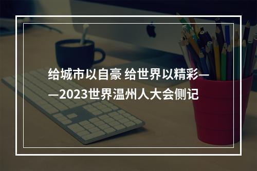 给城市以自豪 给世界以精彩——2023世界温州人大会侧记